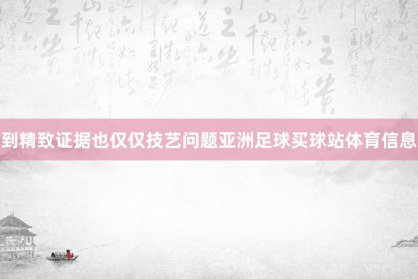 到精致证据也仅仅技艺问题亚洲足球买球站体育信息