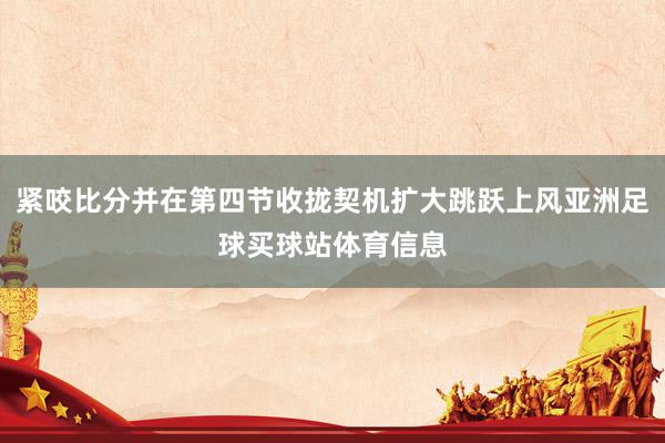 紧咬比分并在第四节收拢契机扩大跳跃上风亚洲足球买球站体育信息