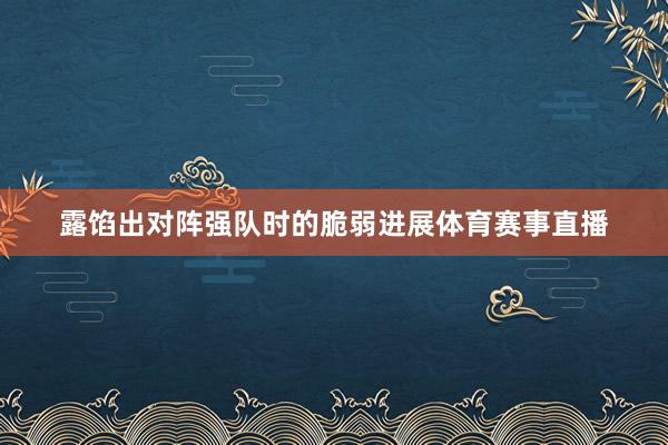 露馅出对阵强队时的脆弱进展体育赛事直播