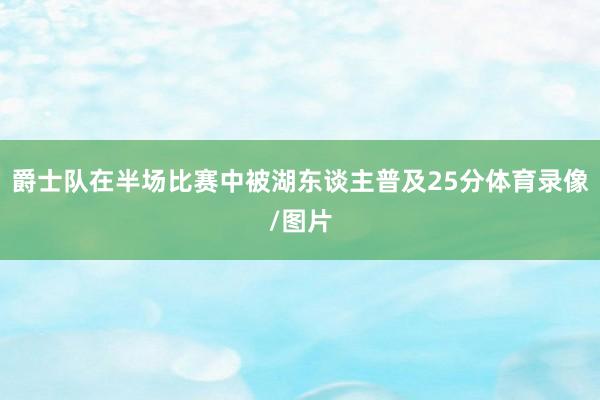 爵士队在半场比赛中被湖东谈主普及25分体育录像/图片