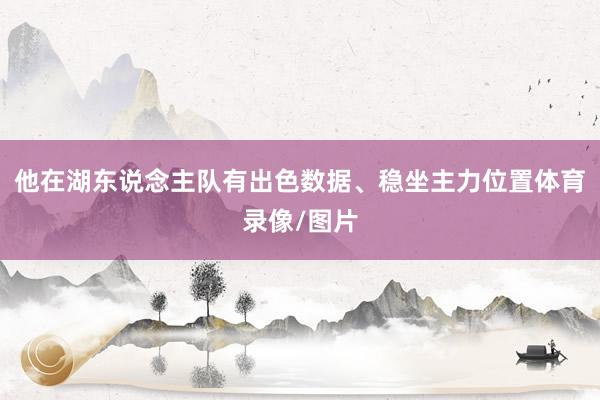 他在湖东说念主队有出色数据、稳坐主力位置体育录像/图片