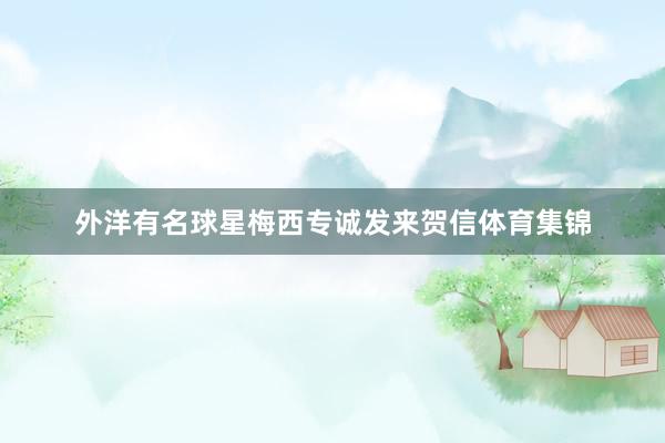 外洋有名球星梅西专诚发来贺信体育集锦