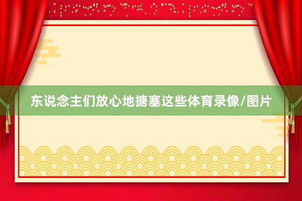 东说念主们放心地搪塞这些体育录像/图片