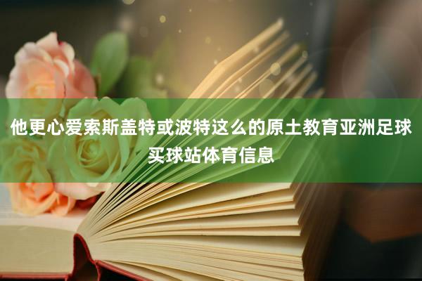 他更心爱索斯盖特或波特这么的原土教育亚洲足球买球站体育信息