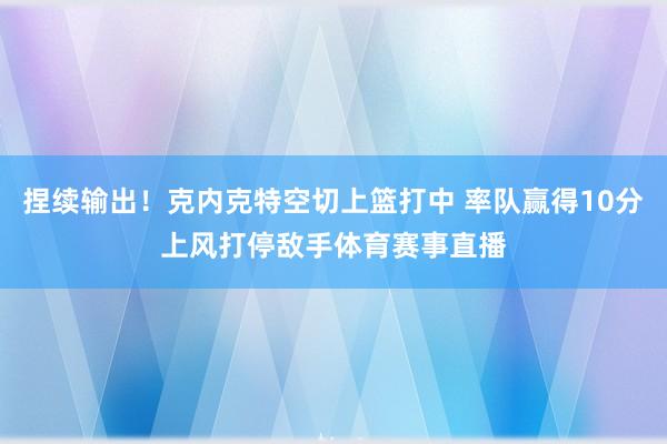 捏续输出！克内克特空切上篮打中 率队赢得10分上风打停敌手体育赛事直播