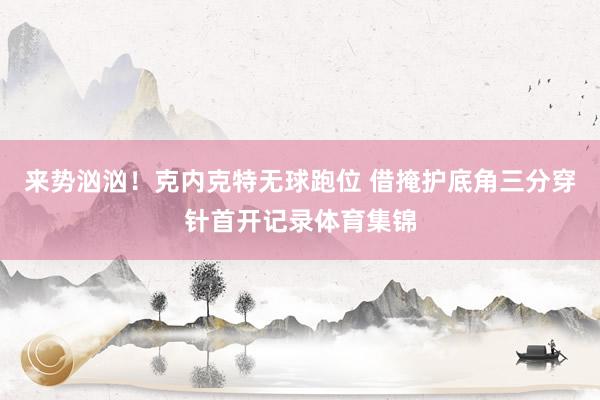 来势汹汹！克内克特无球跑位 借掩护底角三分穿针首开记录体育集锦