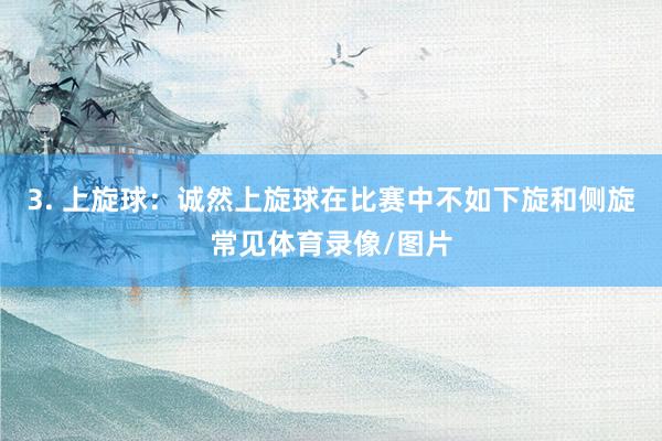 3. 上旋球：诚然上旋球在比赛中不如下旋和侧旋常见体育录像/图片