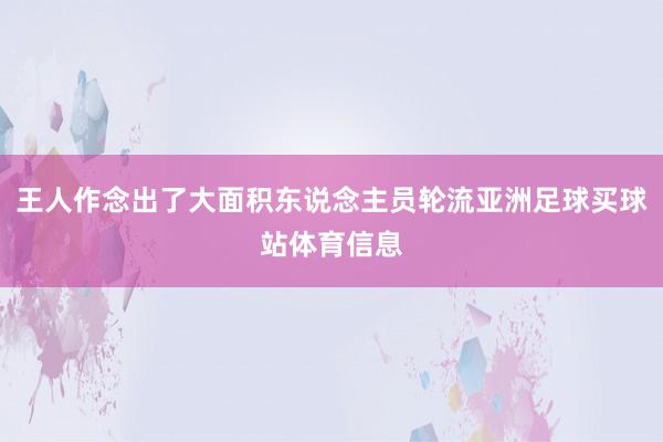 王人作念出了大面积东说念主员轮流亚洲足球买球站体育信息