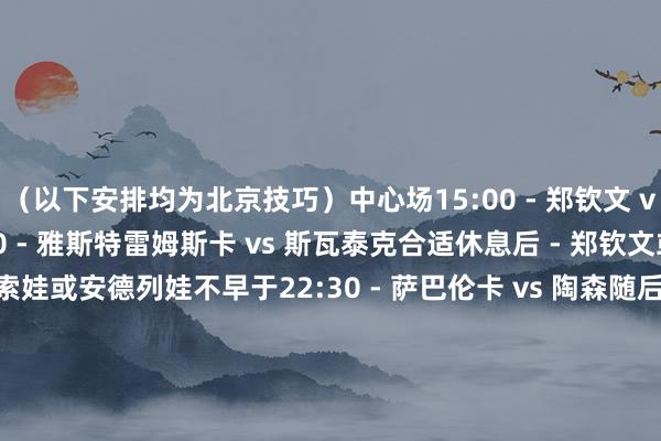 （以下安排均为北京技巧）中心场15:00 - 郑钦文 vs 斯特恩斯不早于17:00 - 雅斯特雷姆斯卡 vs 斯瓦泰克合适休息后 - 郑钦文或斯特恩斯 vs 万卓索娃或安德列娃不早于22:30 - 萨巴伦卡 vs 陶森随后 - 科斯蒂亚或帕克斯 vs 本西奇或纳瓦罗1号场15:00 - 本西奇 vs 纳瓦罗随后 - 莱巴金娜 vs 巴多萨不早于21:30 - 凯斯勒 vs 穆霍娃合适休息后 - 