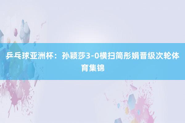 乒乓球亚洲杯：孙颖莎3-0横扫简彤娟晋级次轮体育集锦
