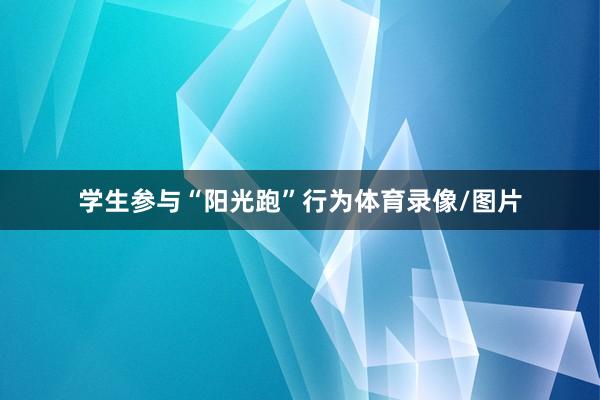 学生参与“阳光跑”行为体育录像/图片