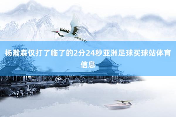 杨瀚森仅打了临了的2分24秒亚洲足球买球站体育信息