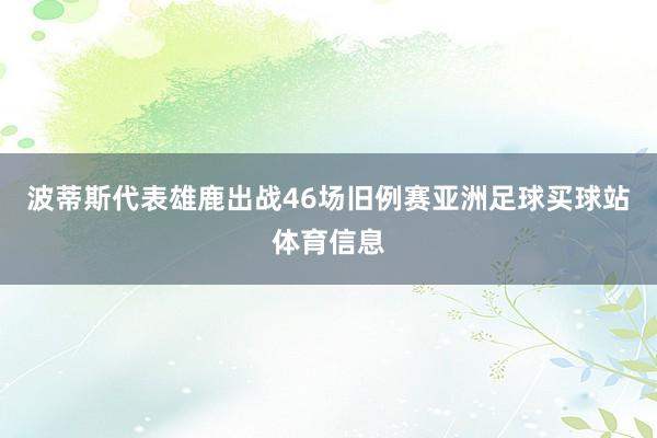 波蒂斯代表雄鹿出战46场旧例赛亚洲足球买球站体育信息
