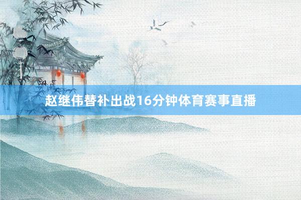 赵继伟替补出战16分钟体育赛事直播
