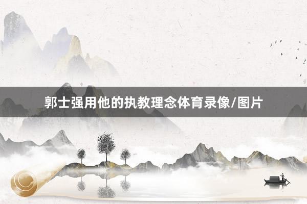 郭士强用他的执教理念体育录像/图片