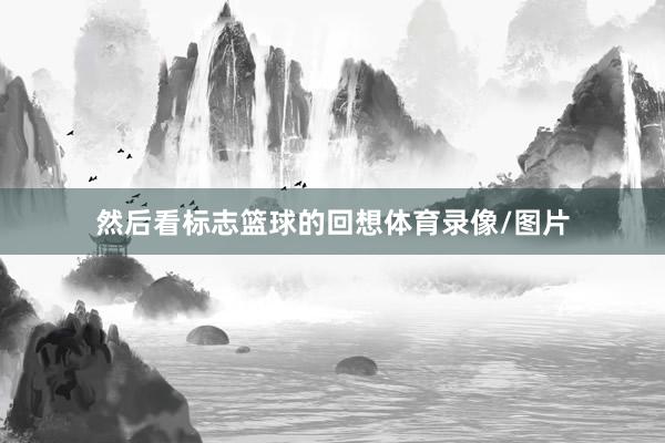 然后看标志篮球的回想体育录像/图片