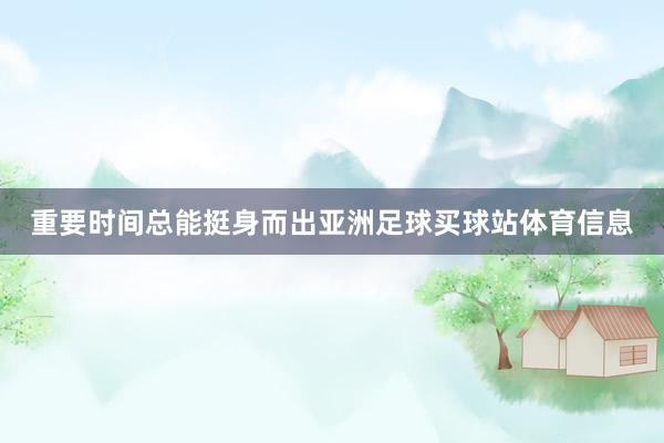 重要时间总能挺身而出亚洲足球买球站体育信息