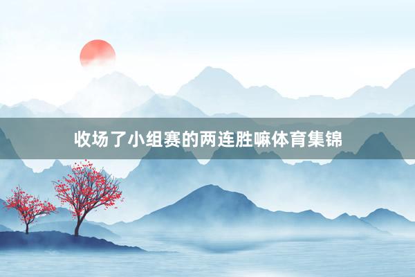 收场了小组赛的两连胜嘛体育集锦