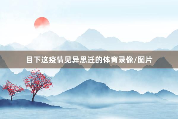 目下这疫情见异思迁的体育录像/图片