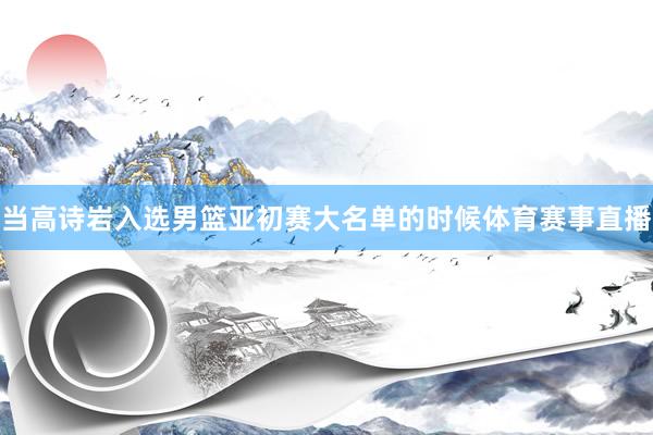 当高诗岩入选男篮亚初赛大名单的时候体育赛事直播