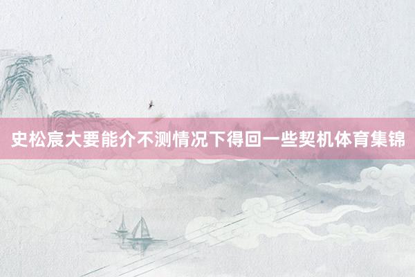 史松宸大要能介不测情况下得回一些契机体育集锦