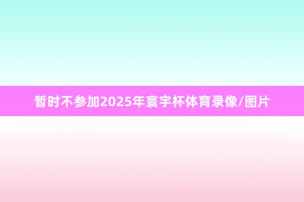暂时不参加2025年寰宇杯体育录像/图片