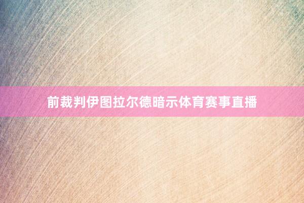 前裁判伊图拉尔德暗示体育赛事直播