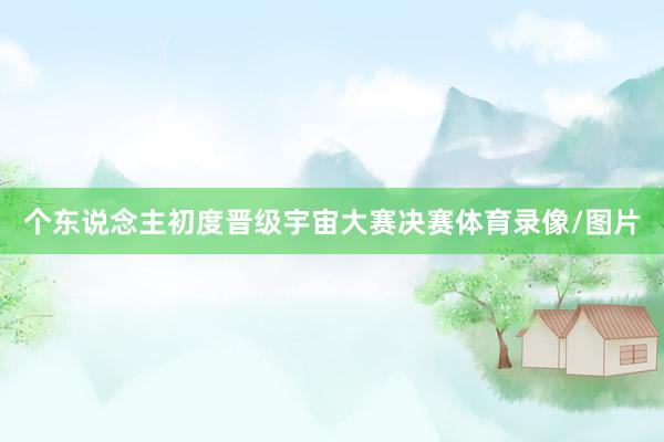个东说念主初度晋级宇宙大赛决赛体育录像/图片