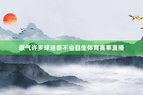 服气许多球迷都不会目生体育赛事直播