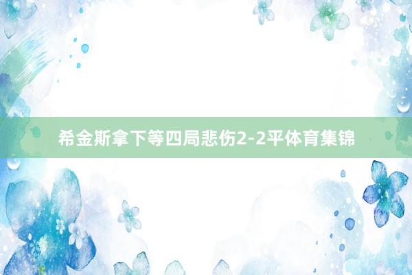 希金斯拿下等四局悲伤2-2平体育集锦