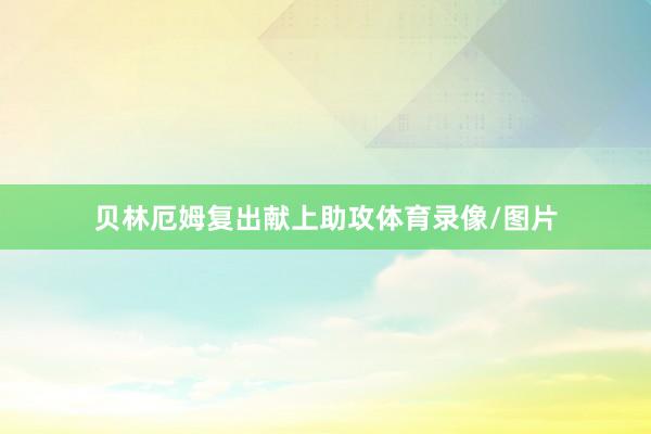 贝林厄姆复出献上助攻体育录像/图片