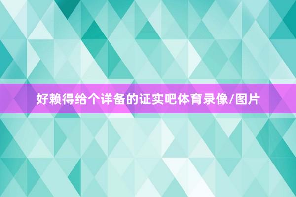 好赖得给个详备的证实吧体育录像/图片
