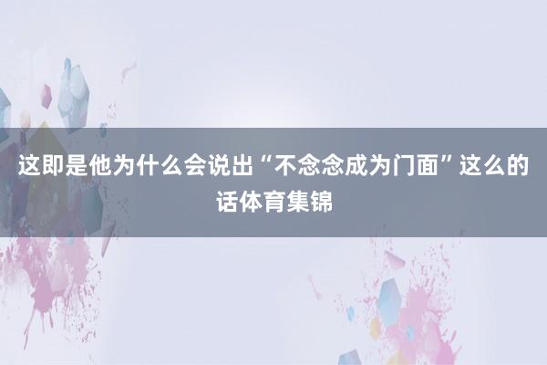 这即是他为什么会说出“不念念成为门面”这么的话体育集锦