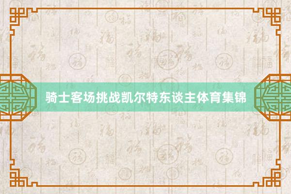 骑士客场挑战凯尔特东谈主体育集锦