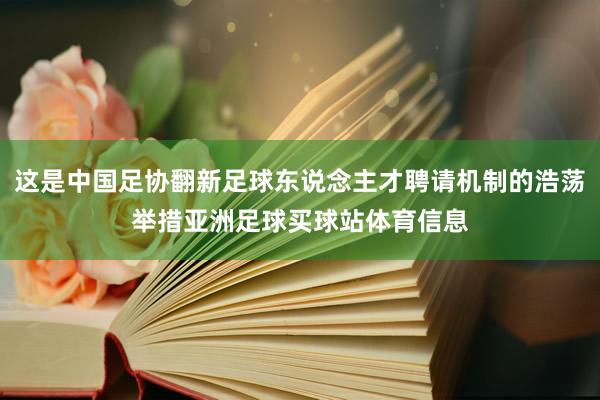 这是中国足协翻新足球东说念主才聘请机制的浩荡举措亚洲足球买球站体育信息