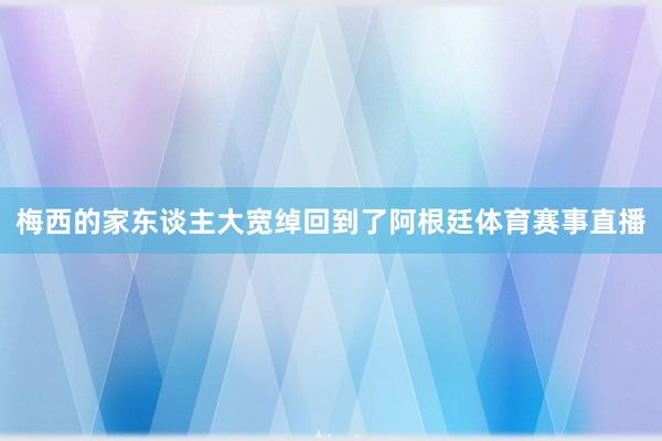 梅西的家东谈主大宽绰回到了阿根廷体育赛事直播