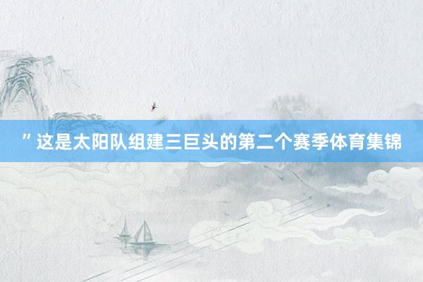 ”这是太阳队组建三巨头的第二个赛季体育集锦