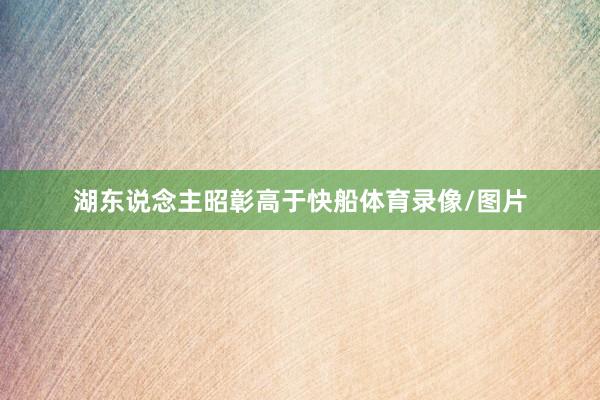 湖东说念主昭彰高于快船体育录像/图片