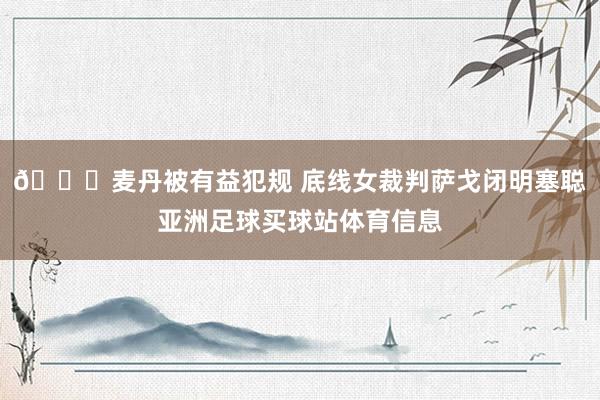 👀麦丹被有益犯规 底线女裁判萨戈闭明塞聪亚洲足球买球站体育信息