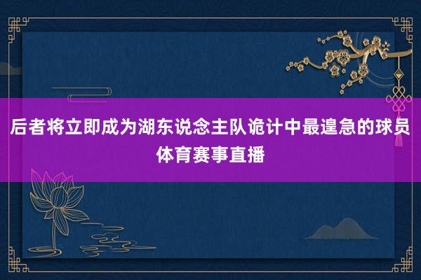 后者将立即成为湖东说念主队诡计中最遑急的球员体育赛事直播