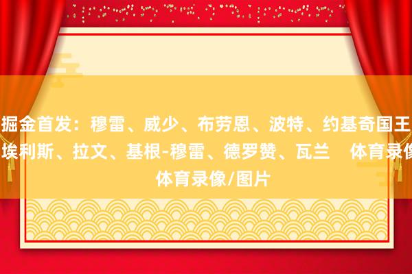 掘金首发：穆雷、威少、布劳恩、波特、约基奇国王首发：埃利斯、拉文、基根-穆雷、德罗赞、瓦兰    体育录像/图片