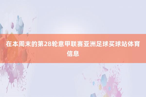 在本周末的第28轮意甲联赛亚洲足球买球站体育信息
