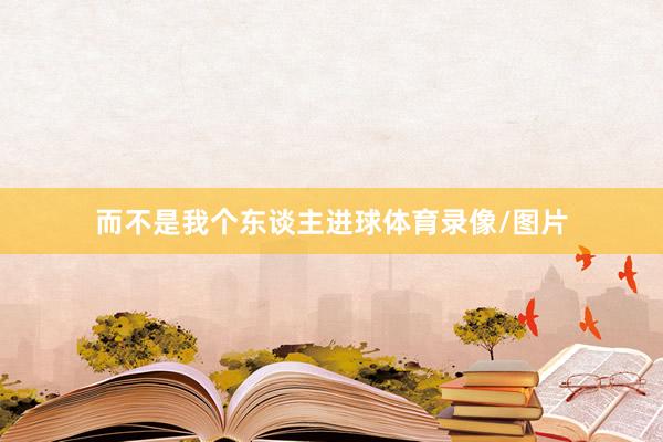 而不是我个东谈主进球体育录像/图片