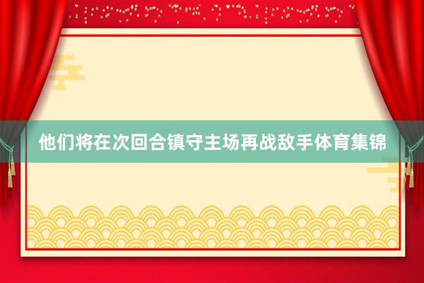 他们将在次回合镇守主场再战敌手体育集锦