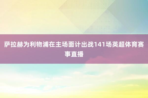 萨拉赫为利物浦在主场面计出战141场英超体育赛事直播