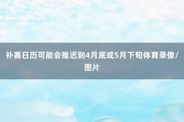 补赛日历可能会推迟到4月底或5月下旬体育录像/图片