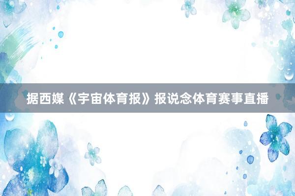 据西媒《宇宙体育报》报说念体育赛事直播