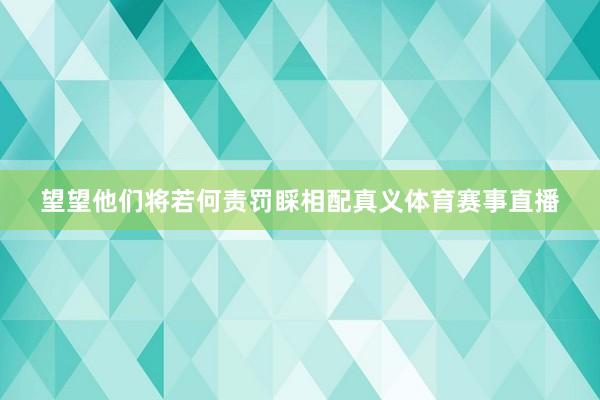望望他们将若何责罚睬相配真义体育赛事直播