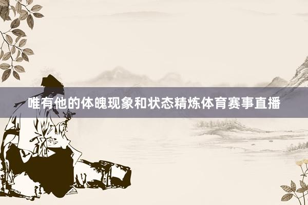 唯有他的体魄现象和状态精炼体育赛事直播