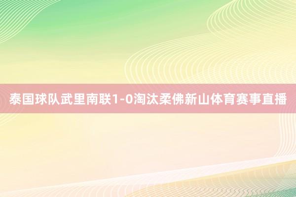 泰国球队武里南联1-0淘汰柔佛新山体育赛事直播